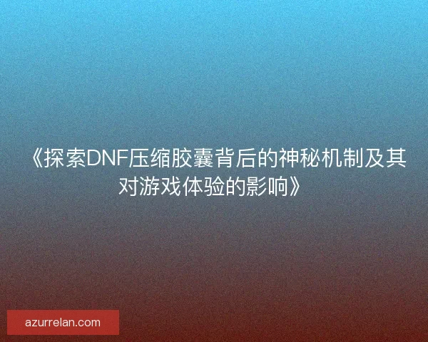 《探索DNF压缩胶囊背后的神秘机制及其对游戏体验的影响》