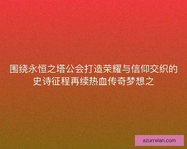 围绕永恒之塔公会打造荣耀与信仰交织的史诗征程再续热血传奇梦想之