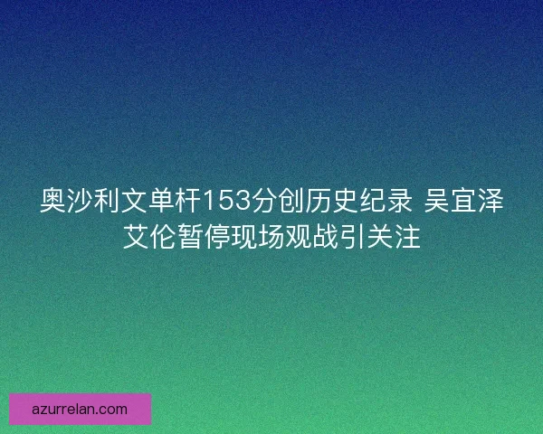 奥沙利文单杆153分创历史纪录 吴宜泽艾伦暂停现场观战引关注