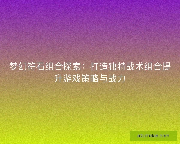 梦幻符石组合探索：打造独特战术组合提升游戏策略与战力