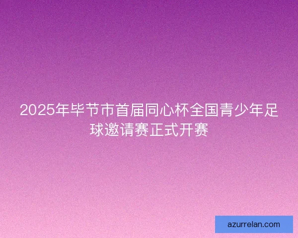 2025年毕节市首届同心杯全国青少年足球邀请赛正式开赛