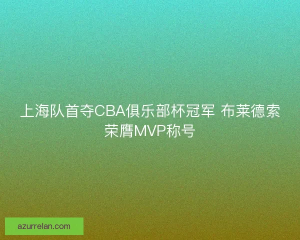 上海队首夺CBA俱乐部杯冠军 布莱德索荣膺MVP称号