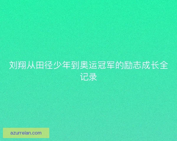 刘翔从田径少年到奥运冠军的励志成长全记录