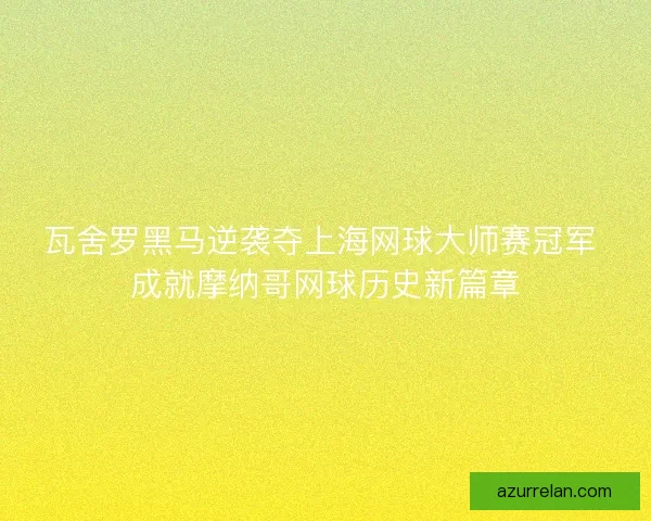 瓦舍罗黑马逆袭夺上海网球大师赛冠军 成就摩纳哥网球历史新篇章