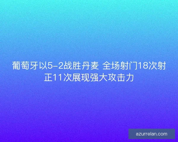 葡萄牙以5-2战胜丹麦 全场射门18次射正11次展现强大攻击力