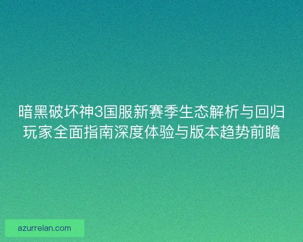 暗黑破坏神3国服新赛季生态解析与回归玩家全面指南深度体验与版本趋势前瞻