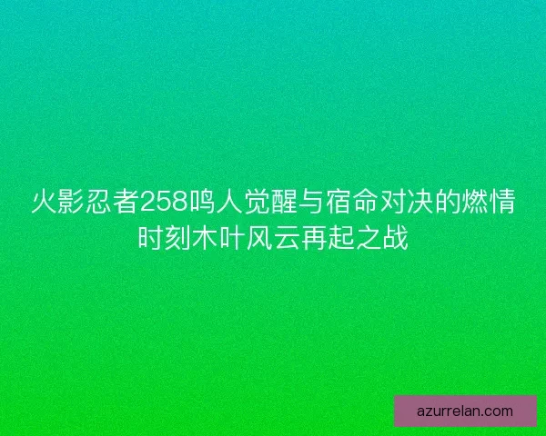 火影忍者258鸣人觉醒与宿命对决的燃情时刻木叶风云再起之战
