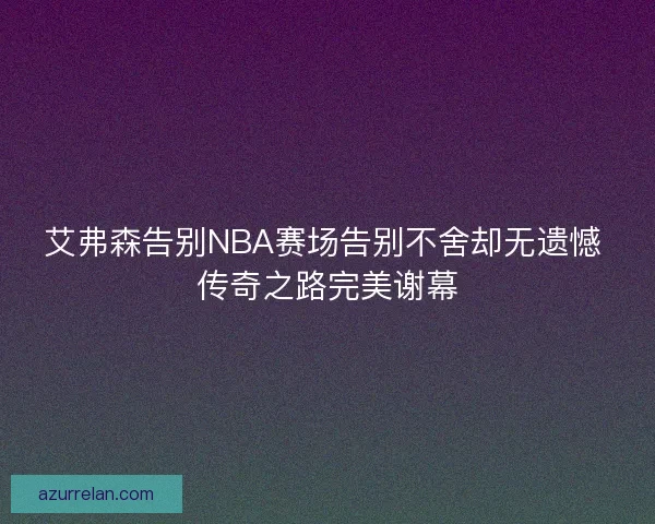 艾弗森告别NBA赛场告别不舍却无遗憾 传奇之路完美谢幕