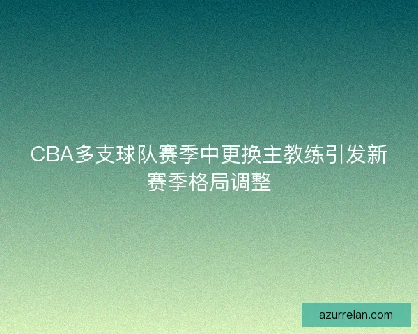 CBA多支球队赛季中更换主教练引发新赛季格局调整