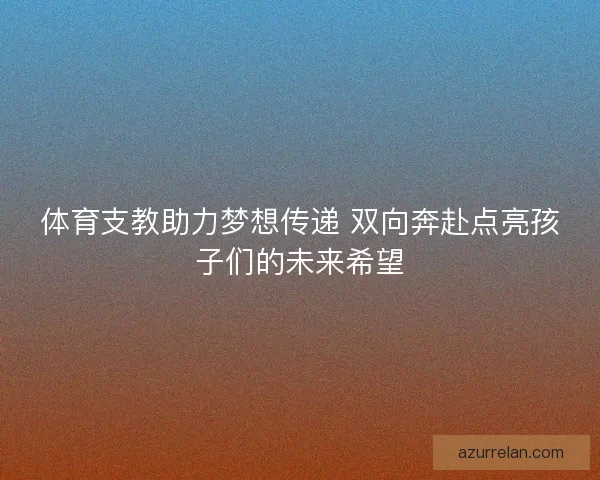 体育支教助力梦想传递 双向奔赴点亮孩子们的未来希望