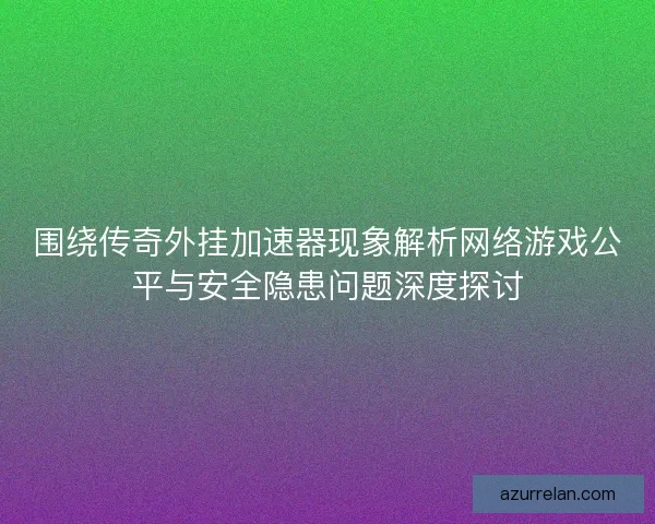 围绕传奇外挂加速器现象解析网络游戏公平与安全隐患问题深度探讨