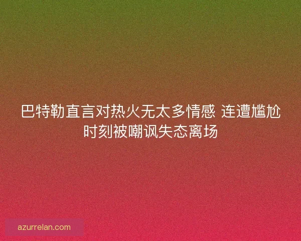 巴特勒直言对热火无太多情感 连遭尴尬时刻被嘲讽失态离场